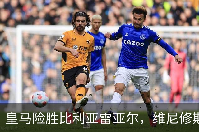 皇马险胜比利亚雷亚尔，维尼修斯争议红牌引发穆帅不满